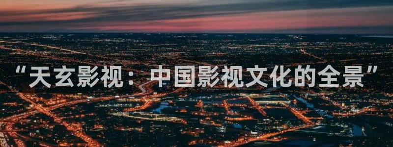 浮力国产限制影院：“天玄影视：中国影视文化的全景”
