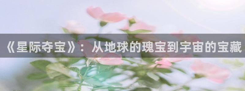 浮力影院国产：《星际夺宝》：从地球的瑰宝到宇宙的宝藏