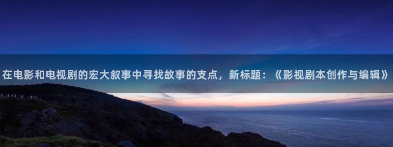 国产一区浮力影院：在电影和电视剧的宏大叙事中寻找故事的支点，新标题：《影视剧本创作与编辑》