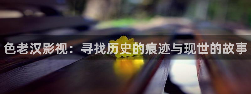 浮力影院观看：色老汉影视：寻找历史的痕迹与现世的故事