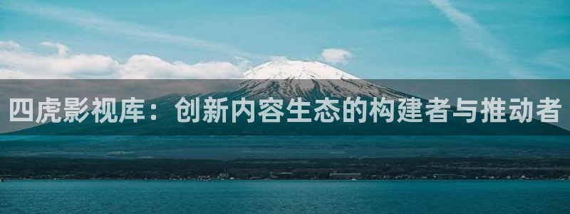 浮力影院永久：四虎影视库：创新内容生态的构建者与推动者