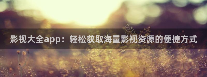 日本浮力影院第一页：影视大全app：轻松获取海量影视资源的便捷方式