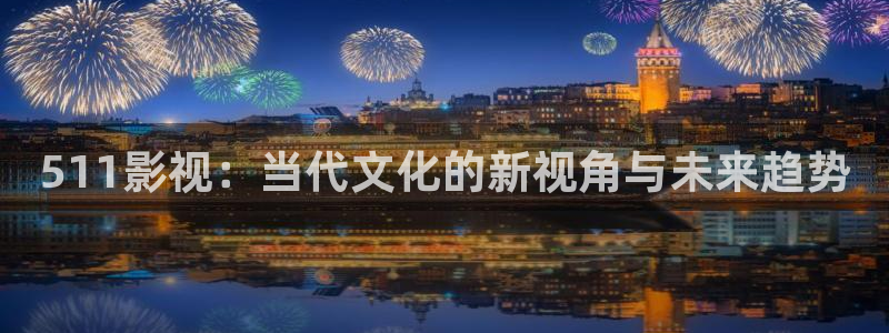 浮力影院电影：511影视：当代文化的新视角与未来趋势